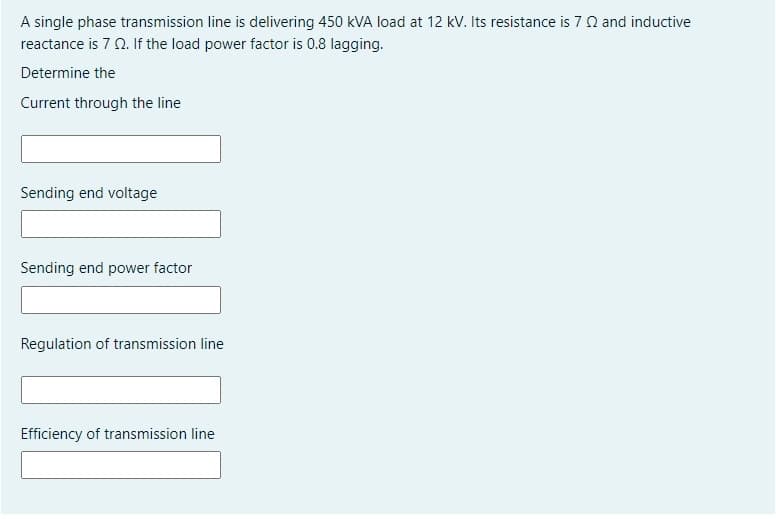 A single phase transmission line is delivering 450 kVA load at 12 kV. Its resistance is 7 N and inductive
reactance is 7 0. If the load power factor is 0.8 lagging.
Determine the
Current through the line
Sending end voltage
Sending end power factor
Regulation of transmission line
Efficiency of transmission line
