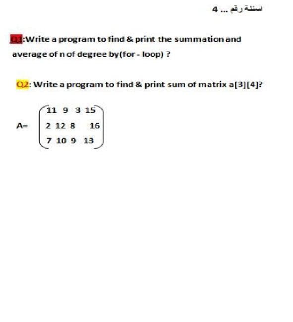 4.. l
:Write a program to find & print the summation and
average of n of degree by(for - loop) ?
Q2: Write a program to find & print sum of matrix a[3][4]?
11 9 3 15
2 12 8
7 10 9 13
A=
16
