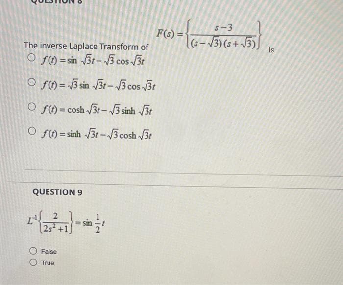 s-3
F(s) =
The inverse Laplace Transform of
is
O f() = sin 3t- 3 cos 3t
O f() = \3 sin 3t-3 cos 3t
O f() = cosh 3t-3 sinh 3t
O f) = sinh 3t -3 cosh 3t
QUESTION 9
25+1
False
True
