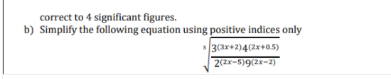 correct to 4 significant figures.
b) Simplify the following equation using positive indices only
3 3(3x+2)4(2x+0.5)
2(2x-5)9(2x-2)
