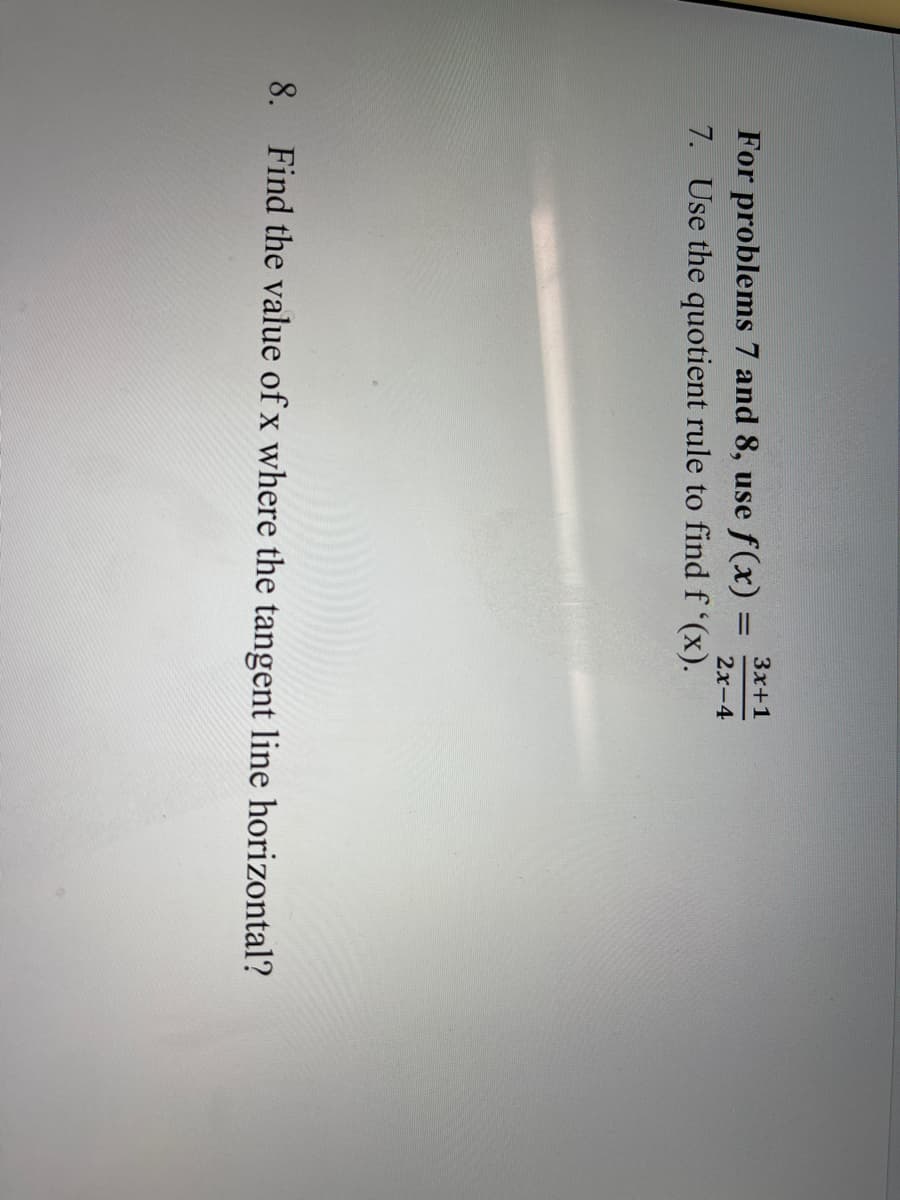 Зx+1
For problems 7 and 8, use f(x)% =
7. Use the quotient rule to find f '(x).
2х-4
8. Find the value of x where the tangent line horizontal?
