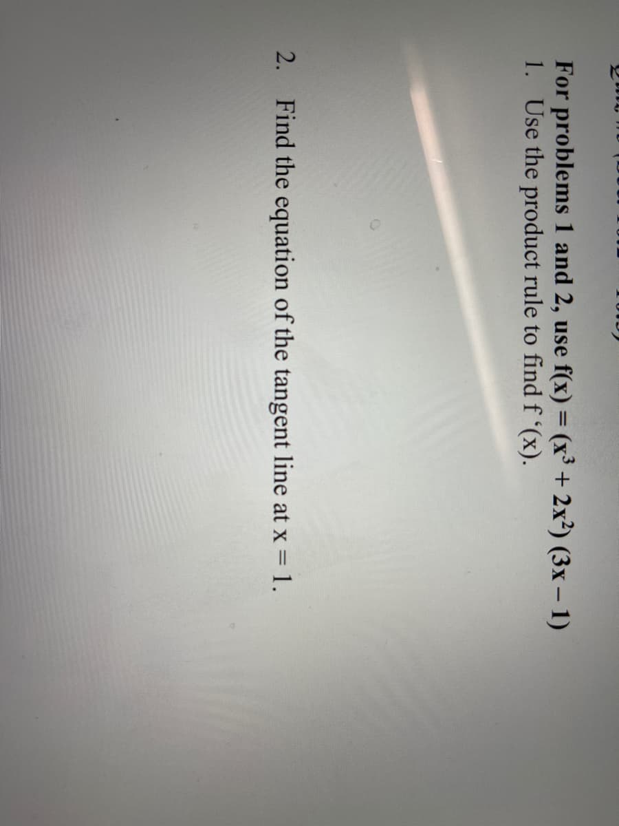 For problems 1 and 2, use f(x) = (x³ + 2x?) (3x – 1)
1. Use the product rule to findf (x).
2. Find the equation of the tangent line at x = 1.
