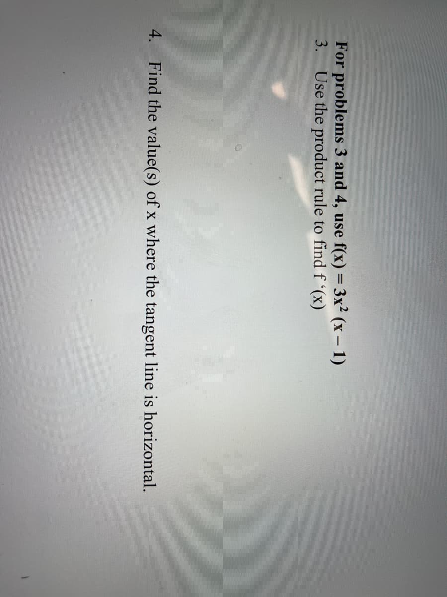 For problems 3 and 4, use f(x) = 3x² (x – 1)
3. Use the product rule to find f '(x)
4. Find the value(s) of x where the tangent line is horizontal.
