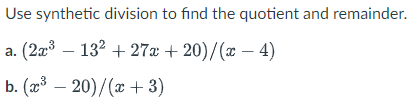 Use synthetic division to find the quotient and remainder.
a. (2x³ 132 +27x+20)/(x-4)
b. (x³20)/(x+3)