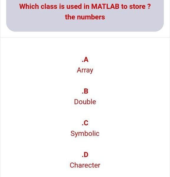 Which class is used in MATLAB to store?
the numbers
.A
Array
.B
Double
.C
Symbolic
.D
Charecter
