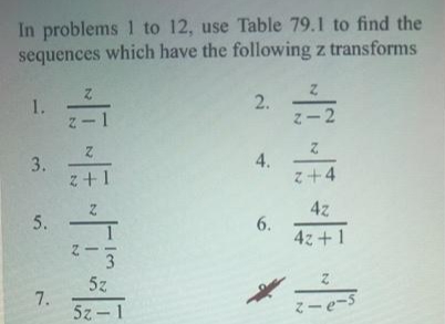 In problems 1 to 12, use Table 79.1 to find the
sequences which have the following z transforms
2-2
1-2
4.
z+4
z+1
4z
5.
6.
4z+1
5z
5z - 1
Z-e-s
2.
1.
3.
7.
