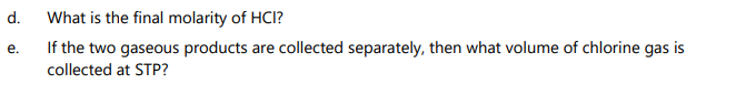 d.
What is the final molarity of HCI?
If the two gaseous products are collected separately, then what volume of chlorine gas is
e.
collected at STP?
