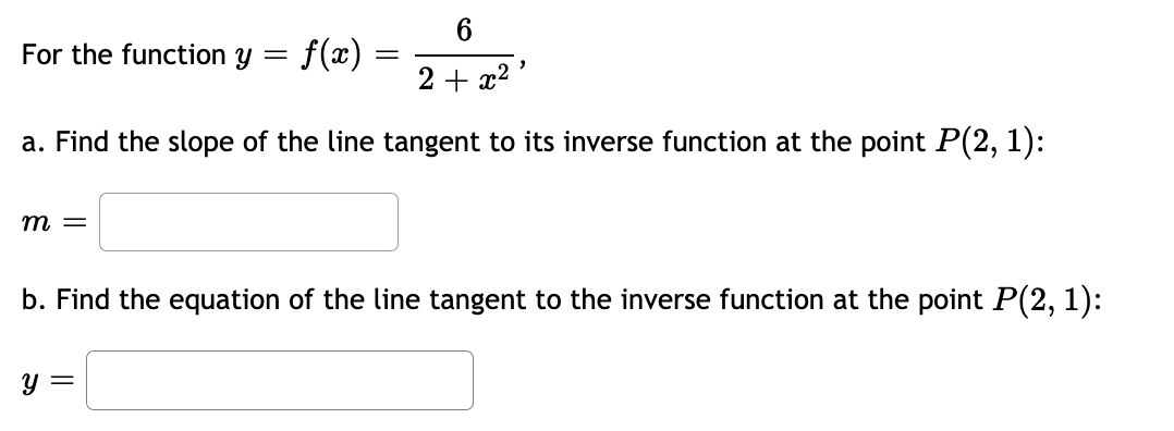 6
2+x²¹
a. Find the slope of the line tangent to its inverse function at the point P(2, 1):
For the function =
m =
f(x)
Y
y =
=
b. Find the equation of the line tangent to the inverse function at the point P(2, 1):