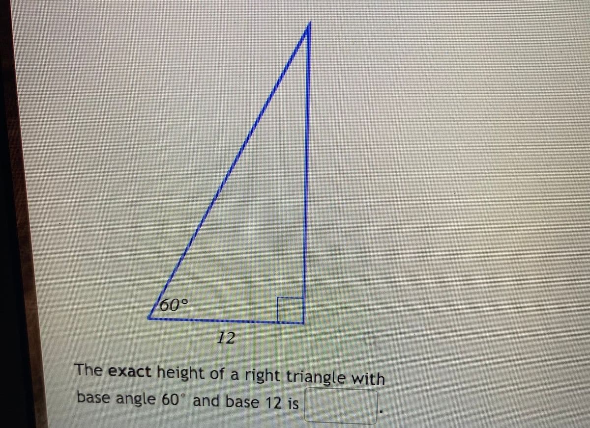 12
The exact height of a right triangle with
base angle 60 and base 12 is
