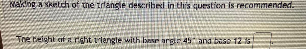 Making a sketch of the triangle described in this question is recommended.
The height of a right triangle with base angle 45 and base 12 is
