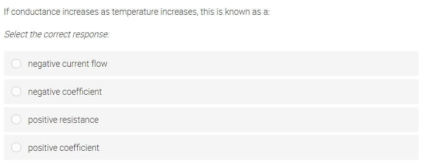 If conductance increases as temperature increases, this is known as a:
Select the correct response:
negative current flow
negative coefficient
positive resistance
positive coefficient
