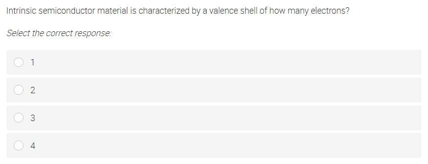 Intrinsic semiconductor material is characterized by a valence shell of how many electrons?
Select the correct response:
1
2
4
3.
