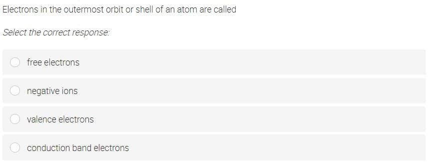 Electrons in the outermost orbit or shell of an atom are called
Select the correct response:
free electrons
negative ions
valence electrons
conduction band electrons
