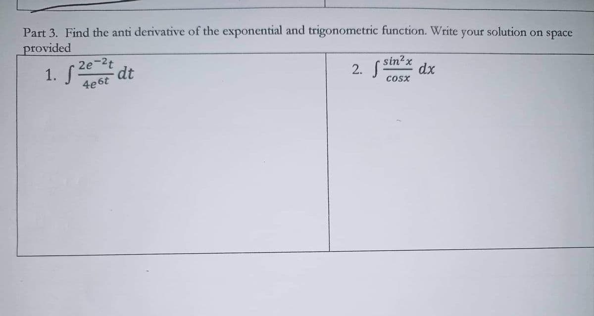 Part 3. Find the anti derivative of the exponential and trigonometric function. Write your solution
provided
on space
1. f2e-2t
dt
4e6t
2. f sin²x dx
S
COSX