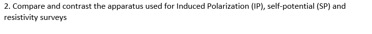 2. Compare and contrast the apparatus used for Induced Polarization (IP), self-potential (SP) and
resistivity surveys
