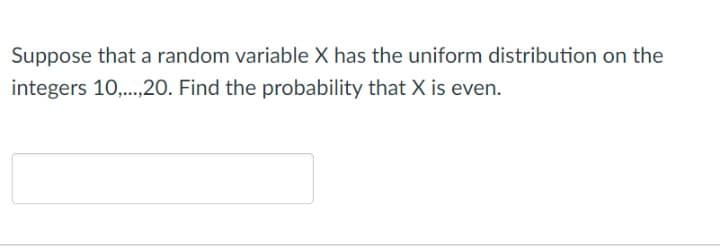 Suppose that a random variable X has the uniform distribution on the
integers 10,..., 20. Find the probability that X is even.