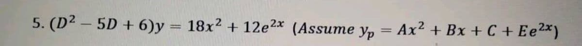 5. (D2 – 5D + 6)y = 18x2 + 12e2x (Assume
Yp
Ax2 + Bx + C + Ee2*)
