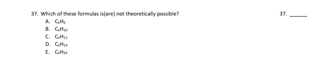 37. Which of these formulas is(are) not theoretically possible?
A. CEH6
B. CH10
C. C6H12
D. CEH14
E. C6H16
