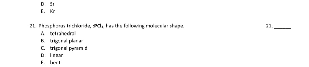 21. Phosphorus trichloride, :PClI, has the following molecular shape.
A. tetrahedral
B. trigonal planar
C. trigonal pyramid
D. linear
E. bent
