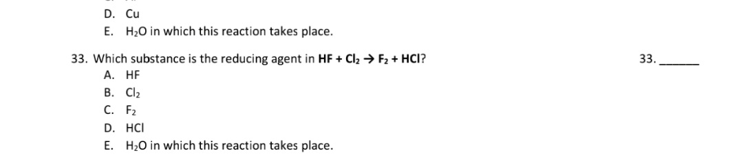 33. Which substance is the reducing agent in HF + Cl, → F2 + HCI?
А. HF
B. Cl2
С. F2
D. HCI
E. H20 in which this reaction takes place.
