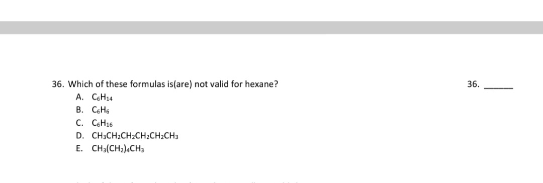 36. Which of these formulas is(are) not valid for hexane?
A. CH14
B. C6H6
C. C6H16
D. CH3CH2CH2CH2CH2CH3
E. CH3(CH2).CH3
