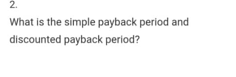 2.
What is the simple payback period and
discounted payback period?
