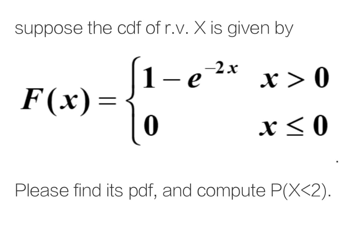 suppose the cdf of r.v. X is given by
1–
-2 х
e
x > 0
F(x)=
x < 0
Please find its pdf, and compute P(X<2).
