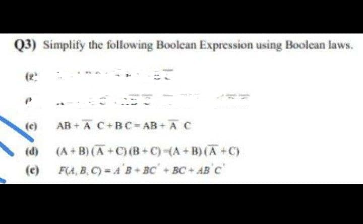 Q3) Simplify the following Boolean Expression using Boolcan laws.
(c)
AB + A C+BC-AB+ AC
(d)
(A + B) (A +C) (B+C) {A+B) (A+C)
(e)
F(A, B, C) A B+ BC+BC+ AB'C
