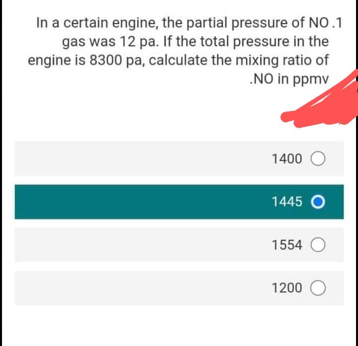 In a certain engine, the partial pressure of NO.1
gas was 12 pa. If the total pressure in the
engine is 8300 pa, calculate the mixing ratio of
.NO in ppmv
1400 O
1445 O
1554 O
1200 O
