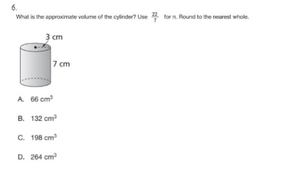 6.
What is the approximate volume of the cylinder? Use 2 for n. Round to the nearest whole.
3 ст
7 cm
A. 66 cm3
B. 132 cm
С. 198 ст?
D. 264 cm
