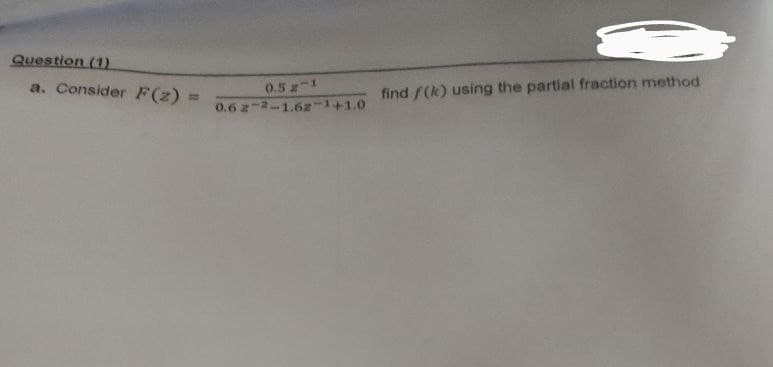 Question (1)
a. Consider F(z)
0.5 z-1
find f(k) using the partial fraction method
0.62-2-1.62-1+1.0
