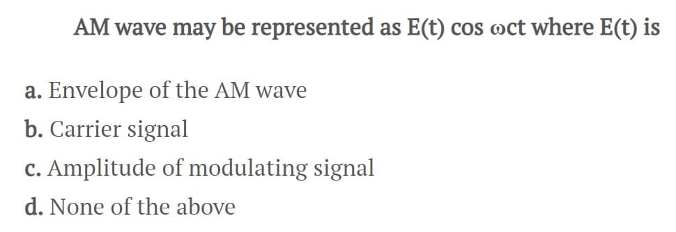 AM wave may be represented as E(t) cos oct where E(t) is
a. Envelope of the AM wave
b. Carrier signal
c. Amplitude of modulating signal
d. None of the above