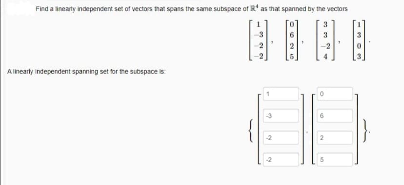 Find a linearly independent set of vectors that spans the same subspace of R' as that spanned by the vectors
1
3
-2
-2
A linearly independent spanning set for the subspace is:
-3
6.
-2
2
-2
