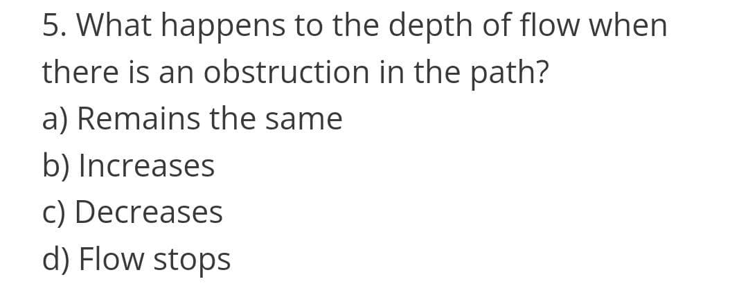 5. What happens to the depth of flow when
there is an obstruction in the path?
a) Remains the same
b) Increases
c) Decreases
d) Flow stops
