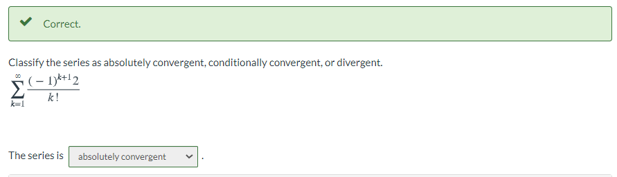 Correct.
Classify the series as absolutely convergent, conditionally convergent, or divergent.
(– 1)k+12
k!
k=1
The series is absolutely convergent
