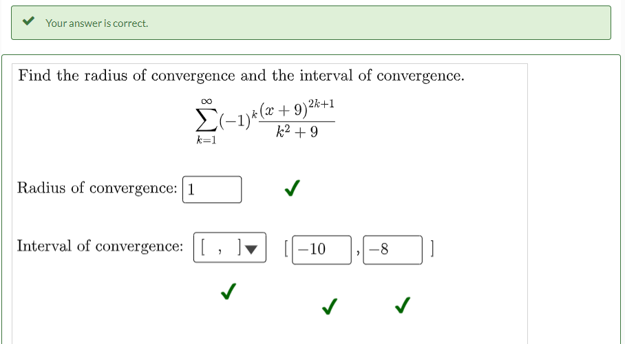 Your answer is correct.
Find the radius of convergence and the interval of convergence.
(x +9)2k+1
k2 + 9
k=1
Radius of convergence: | 1
Interval of convergence: ||
|-10
-8
