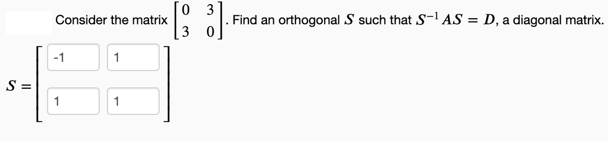 II
Consider the matrix
-1
1
1
1
03
[33]
Find an orthogonal S such that S-¹ AS = D, a diagonal matrix.