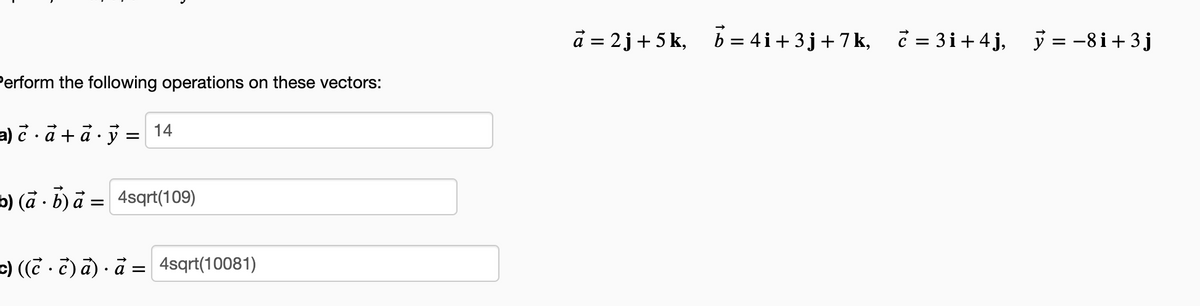 d = 2j+ 5 k, b = 4i+3j+7k, č = 3i+ 4j, j = -8i+3j
Perform the following operations on these vectors:
a) с а+а:у
14
b) (a · b) a = 4sqrt(109)
c) ((C . c) a) · a = 4sqrt(10081)
