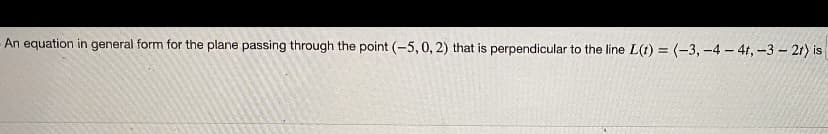 An equation in general form for the plane passing through the point (-5, 0, 2) that is perpendicular to the line L(t) = (-3,-4-4t, -3-2t) is