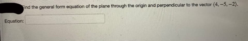 Find the general form equation of the plane through the origin and perpendicular to the vector (4, -5,-2).
Equation: