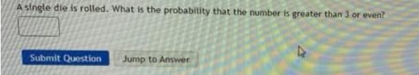 A stngle die is rolled. What is the probability that the number is greater than 3 or even?
Submit Question
Jump to Answer
