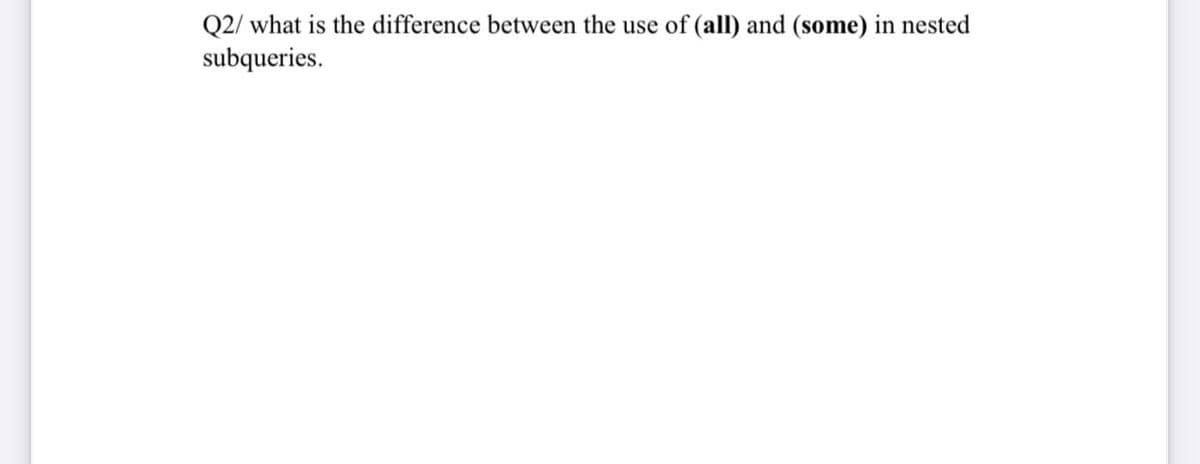 Q2/ what is the difference between the use of (all) and (some) in nested
subqueries.
