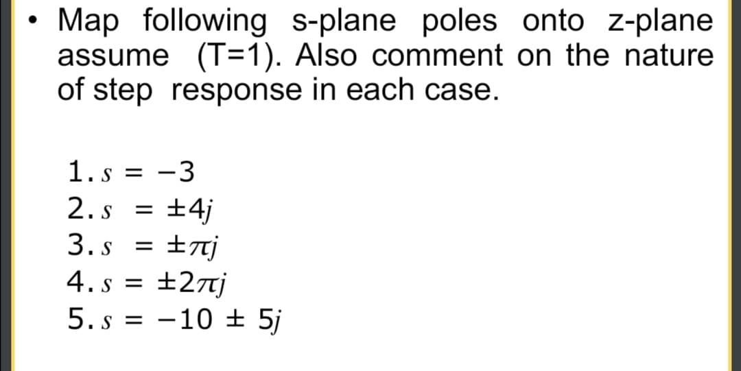 Map following s-plane poles onto z-plane
assume (T=1). Also comment on the nature
of step response in each case.
1. s = -3
2.s = ±4j
3. s = ±7j
土元
4. s = ±27j
5. s = -10 ± 5j
