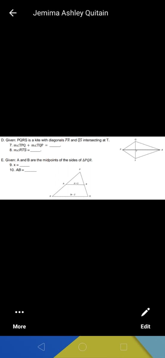 Jemima Ashley Quitain
D. Given: PQRS is a kite with diagonals PR and QS intersecting at T.
7. M2TPQ + M²TQP =
8. meRTS =
E. Given: A and B are the midpoints of the sides of APQR.
9. x =
10. AB =
More
Edit
