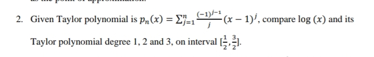 2. Given Taylor polynomial is p„(x) = E}=1
(-1)/-1
-(x – 1)', compare log (x) and its
Taylor polynomial degree 1, 2 and 3, on interval [,
