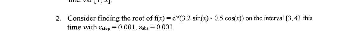 21.
2. Consider finding the root of f(x) = e*(3.2 sin(x) - 0.5 cos(x)) on the interval [3, 4], this
time with ɛstep = 0.001, ɛabs = 0.001.
