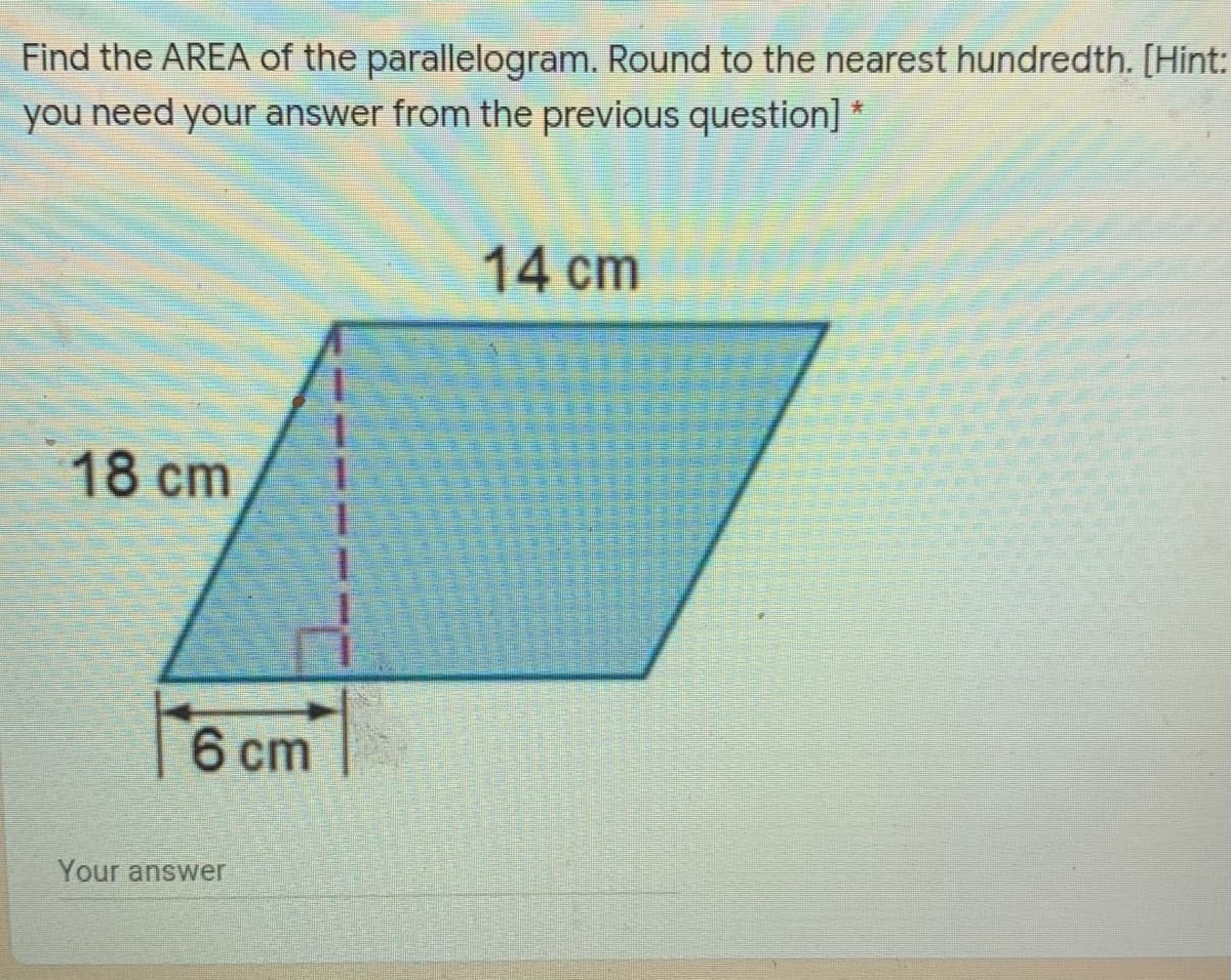 Find the AREA of the parallelogram. Round to the nearest hundredth. [Hint:
you need your answer from the previous question] *
14 cm
18 ст
6 cm
Your answer
