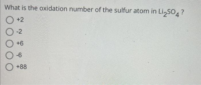 What is the oxidation number of the sulfur atom in Li₂SO4 ?
+2
O-2
+6
-6
+88