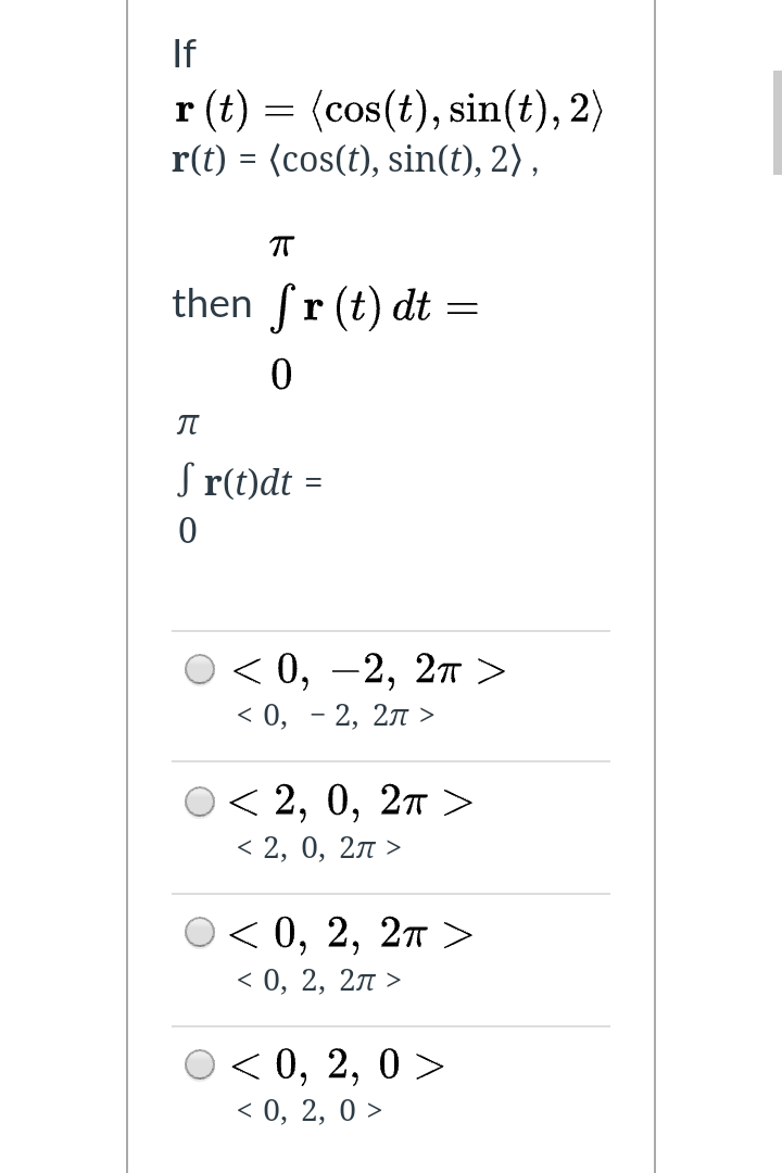 If
г () — (сos(t), sin(t), 2)
r() 3 (сos(t), sin(t), 2),
T
then fr (t) dt =
IT
S r(t)dt =
О<0, —2, 2т >
< 0, — 2, 2л>
О< 2, 0, 2т >
<2, 0, 2л >
О< 0, 2, 2т >
< 0, 2, 2л
О 0 >
< 0, 2,
< 0, 2, 0 >
