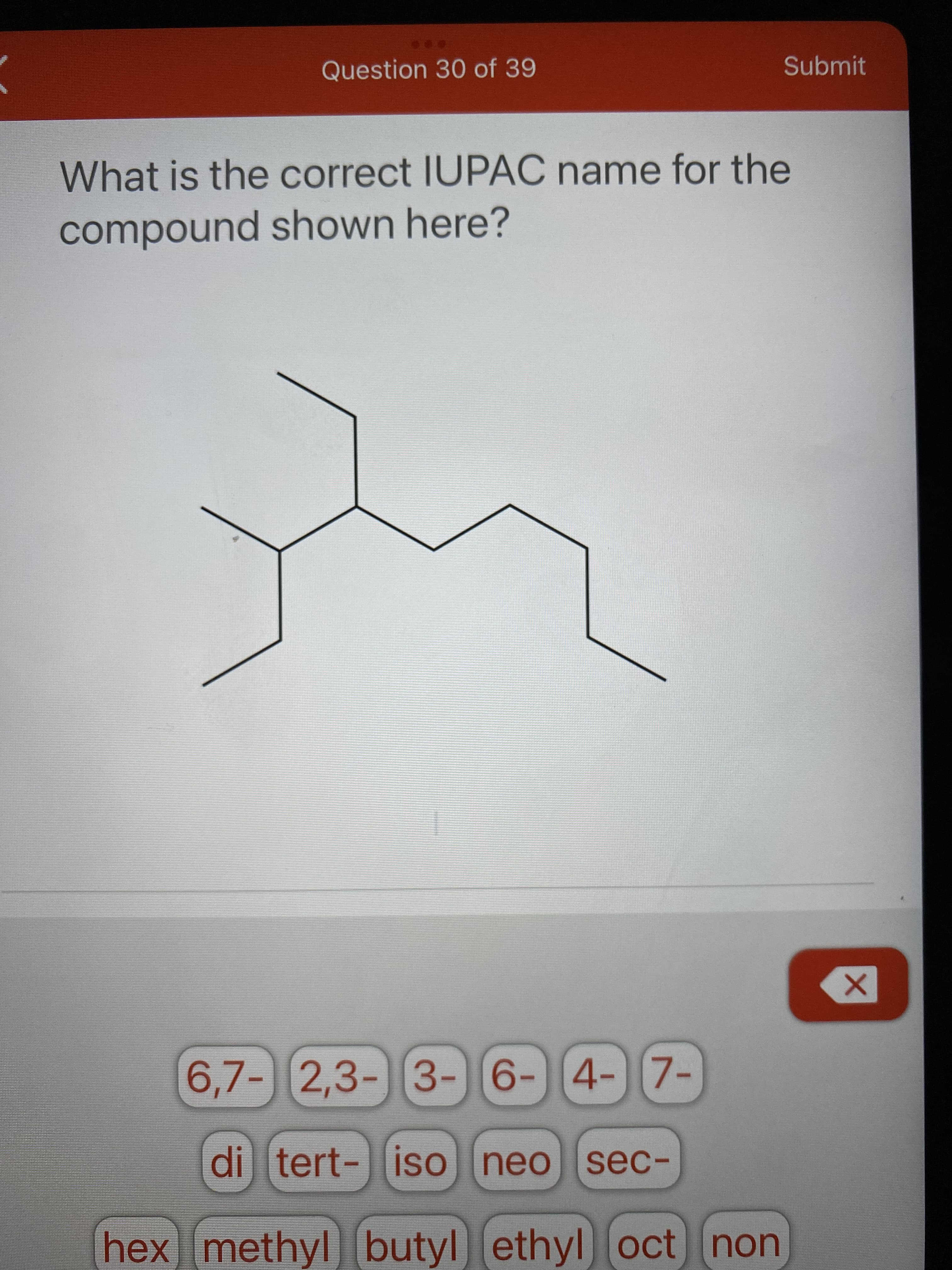 Question 30 of 39
Submit
What is the correct IUPAC name for the
compound shown here?
6,7-)[2,3-]3-6-4-7-
di tert-|iso neo sec-
uo.
hex methyl butyl ethyl oct non
